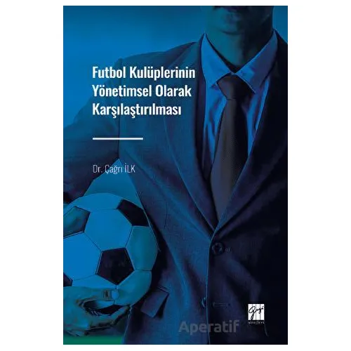 Futbol Kulüplerinin Yönetimsel Olarak Karşılaştırılması - Çağrı İlk - Gazi Kitabevi