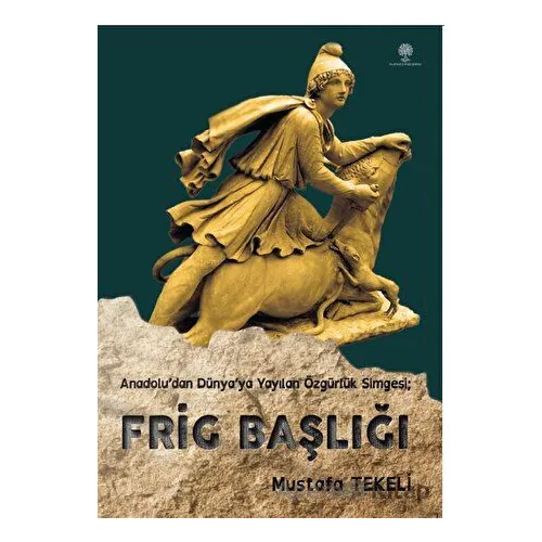 Anadolu’dan Dünya’ya Yayılan Özgürlük Simgesi - Frig Başlığı - Mustafa Tekeli - Platanus Publishing