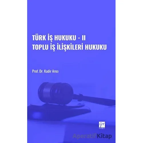 Türk İş Hukuku - II Toplu İş İlişkileri Hukuku - Kadir Arıcı - Gazi Kitabevi