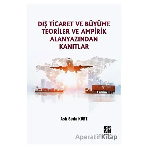 Dış Ticaret ve Büyüme Teoriler ve Ampirik Alanyazından Kanıtlar - Aslı Seda Kurt - Gazi Kitabevi