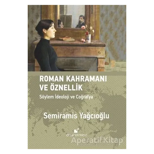 Roman Kahramını ve Öznellik: Söylem İdeoloji ve Coğrafya - Semiramis Yağcıoğlu - Öteki Yayınevi