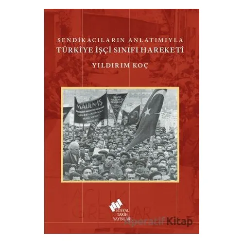 Sendikacıların Anlatımıyla Türkiye İşçi Sınıfı Hareketi - Yıldırım Koç - Sosyal Tarih Yayınları