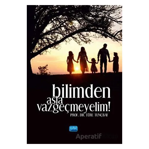 Bilimden Asla Vazgeçmeyelim! - Türe Tunçbay - Nobel Akademik Yayıncılık