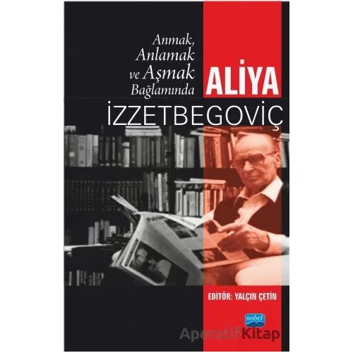 Anmak, Anlamak ve Aşmak Bağlamında Aliya İzztebegoviç - Yalçın Çetin - Nobel Akademik Yayıncılık