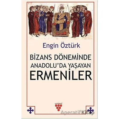 Bizans Döneminde Anadolu’da Yaşayan Ermeniler - Engin Öztürk - Urzeni Yayıncılık