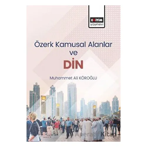 Özerk Kamusal Alanlar ve Din - Muhammed Ali Köroğlu - Eğitim Yayınevi - Bilimsel Eserler
