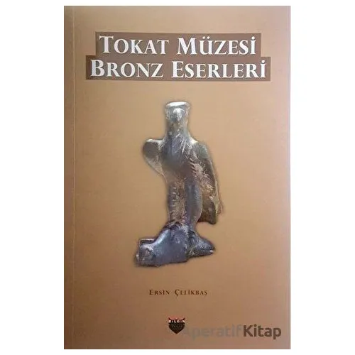 Tokat Müzesi Bronz Eserleri - Ersin Çelikbaş - Bilgin Kültür Sanat Yayınları