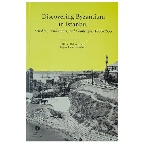 Discovering Byzantium in Istanbul: Scholars, Institutions, and Challenges 1800–1955
