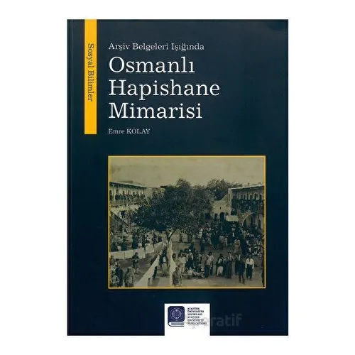 Arşiv Belgeleri Işığında Osmanlı Hapishane Mimarisi - Emre Kolay - Atatürk Üniversitesi Yayınları