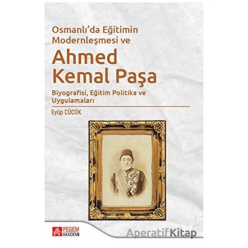 Osmanlıda Eğitimin Modernleşmesi ve Ahmed Kemal Paşa - Eyüp Cücük - Pegem Akademi Yayıncılık