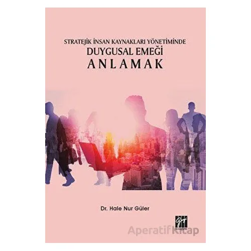 Stratejik İnsan Kaynakları Yönetiminde Duygusal Emeği Anlamak - Hale Nur Güler - Gazi Kitabevi