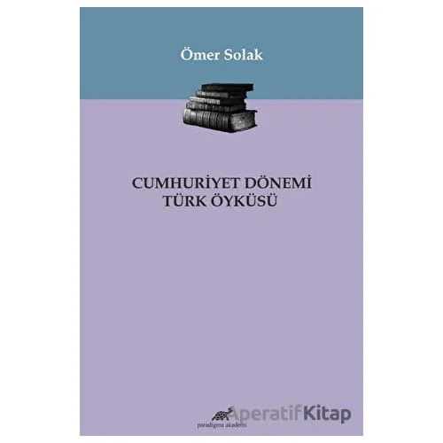 Cumhuriyet Dönemi Türk Öyküsü - Ömer Solak - Paradigma Akademi Yayınları