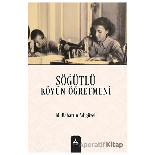 Söğütlü Köyün Öğretmeni - Mehmet Bahattin Adıgüzel - Sonçağ Yayınları