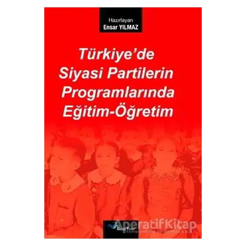 Türkiye’de Siyasi Partilerin Programlarında Eğitim-Öğretim - Ensar Yılmaz - Başka Yerler Yayınları