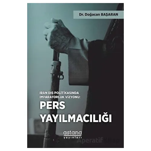 İran Dış Politikasında İmparatorluk Vizyonu: Pers Yayılmacılığı - Doğacan Başaran - Astana Yayınları