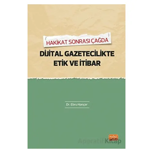 Hakikat Sonrası Çağda Dijital Gazetecilikte Etik Ve İtibar - Ebru Hançer - Nobel Bilimsel Eserler