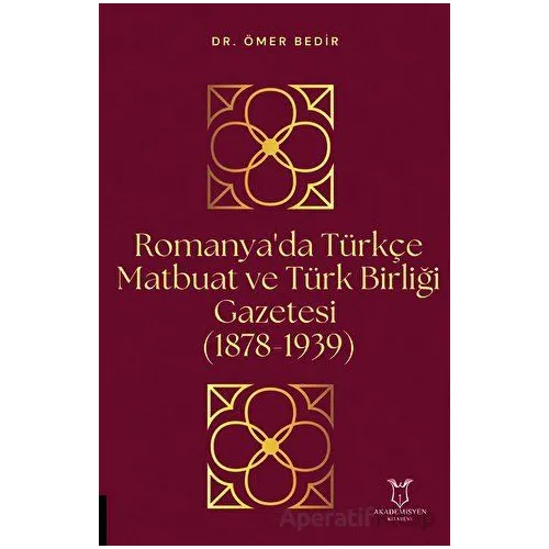 Romanyada Türkçe Matbuat ve Türk Birliği Gazetesi (1878-1939) - Ömer Bedir - Akademisyen Kitabevi
