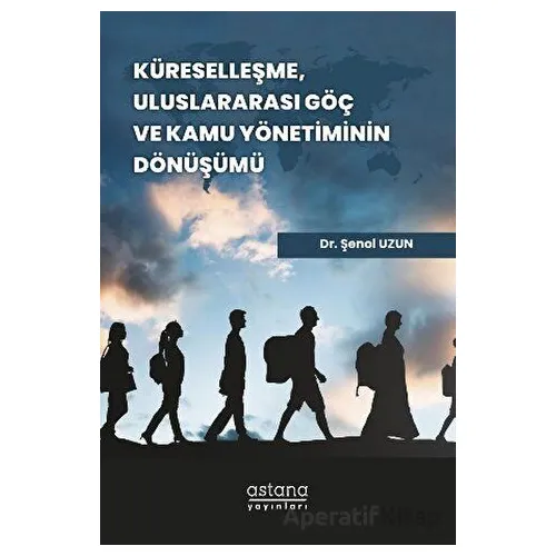 Küreselleşme, Uluslararası Göç ve Kamu Yönetiminin Dönüşümü - Şenol Uzun - Astana Yayınları