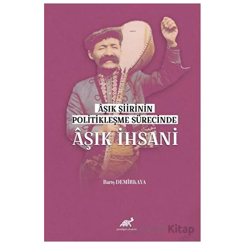 Aşık Şiirinin Politikleşme Sürecinde Aşık İhsani - Barış Demirkaya - Paradigma Akademi Yayınları