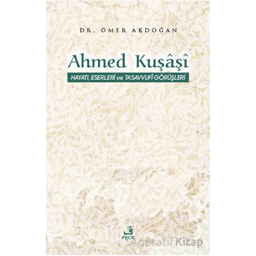 Ahmed Kuşaşi Hayatı, Eserleri ve Tasavvufi Görüşleri - Ömer Akdoğan - Fecr Yayınları
