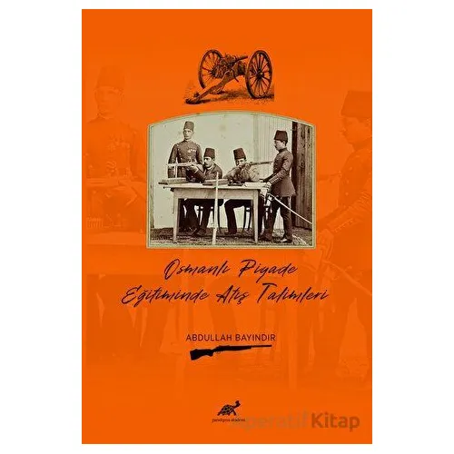 Osmanlı Piyade Eğitiminde Atış Talimleri - Abdullah Bayındır - Paradigma Akademi Yayınları