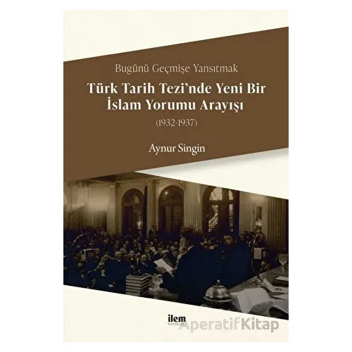 Türk Tarih Tezi’nde Yeni Bir İslam Yorumu Arayışı (1932-1937) - Aynur Singin - İlem Yayınları