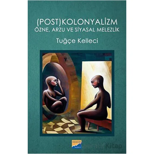 (Post)kolonyalizm: Özne, Arzu ve Siyasal Melezlik - Tuğçe Kelleci - Siyasal Kitabevi