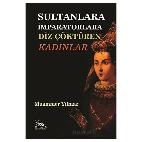 Sultanlara İmparatorlara Diz Çöktüren Kadınlar - Muammer Yılmaz - Sarmal Kitabevi