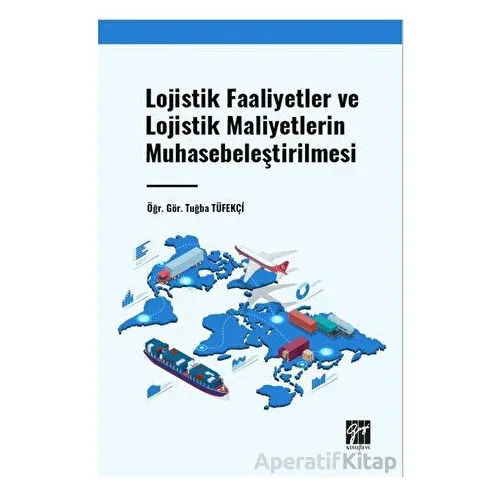 Lojistik Faaliyetler ve Lojistik Maliyetlerin Muhasebeleştirilmesi - Tuğba Tüfekçi - Gazi Kitabevi