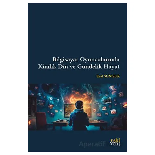 Bilgisayar Oyuncularında Kimlik Din ve Gündelik Hayat - Erol Sungur - Eski Yeni Yayınları