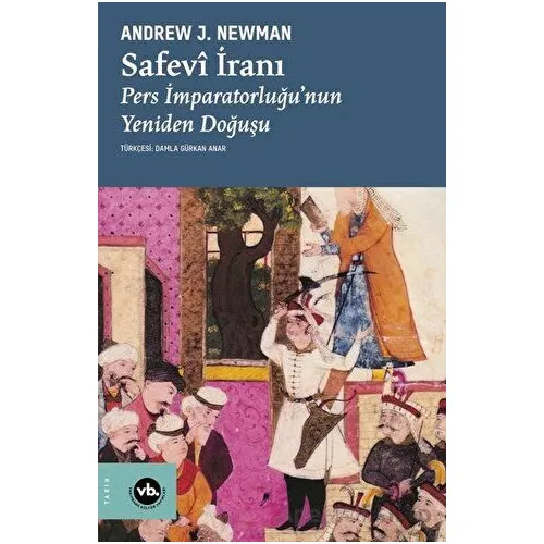 Safevi İranı: Pers İmparatorluğunun Yeniden Doğuşu - Andrew J. Newman - Vakıfbank Kültür Yayınları