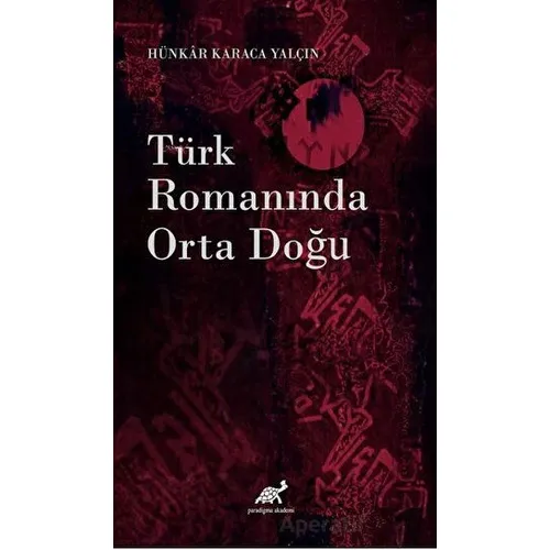 Türk Romanında Orta Doğu - Hünkar Karaca Yalçın - Paradigma Akademi Yayınları