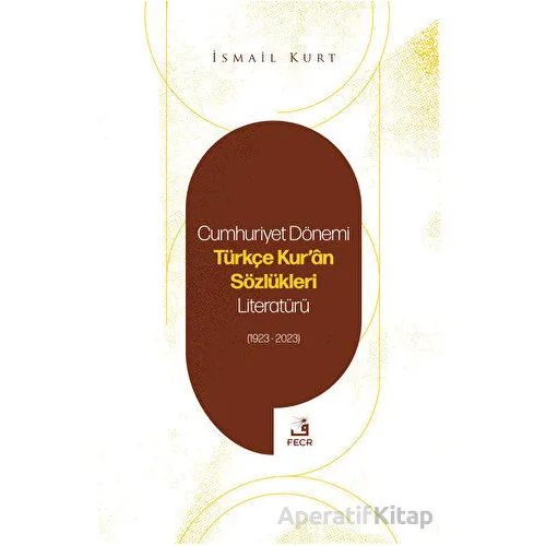 Cumhuriyet Dönemi Türkçe Kuran Sözlükleri Literatürü (1923-2023) - İsmail Kurt - Fecr Yayınları