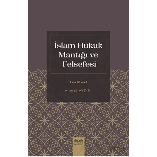 İslam Hukuk Mantığı ve Felsefesi - Ahmet Aydın - Kitabe Yayınları