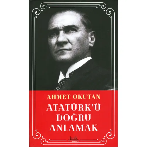 Atatürkü Doğru Anlamak - Ahmet Okutan - Kırk Yayınevi