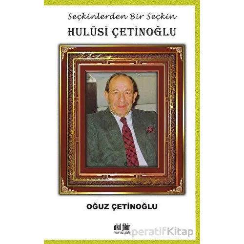 Seçkinlerden Bir Seçkin Hulusi Çetinoğlu - Oğuz Çetinoğlu - Akıl Fikir Yayınları