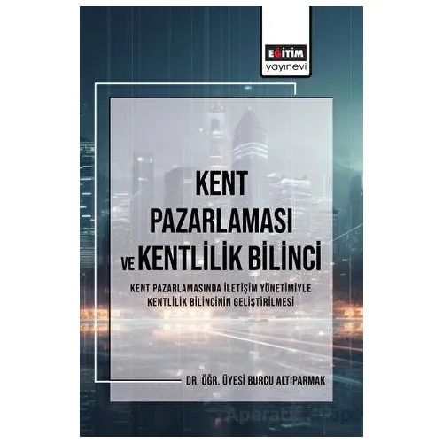 Kent Pazarlaması ve Kent Bilinci - Burcu Altıparmak - Eğitim Yayınevi - Bilimsel Eserler