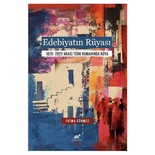 Edebiyatın Rüyası 1870- 2022 Arası Türk Romanında Rüya - Fatma Sönmez - Paradigma Akademi Yayınları