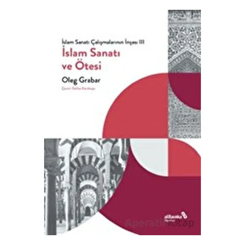 İslam Sanatı Çalışmalarının İnşası III - İslam Sanatı ve Ötesi - Oleg Grabar - Albaraka Yayınları