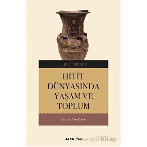 Hitit Dünyasında Yaşam ve Toplum - Trevor Bryce - Alfa Yayınları