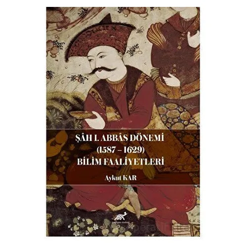 Şah I. Abbas Dönemi (1587-1629) Bilim Faaliyetleri - Aykut Kar - Paradigma Akademi Yayınları