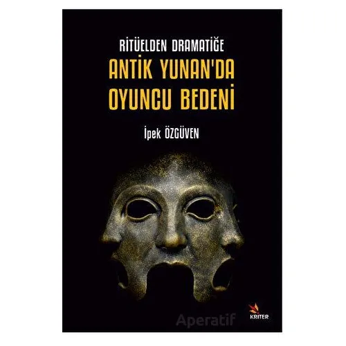 Ritüelden Dramatiğe Antik Yunan’da Oyuncu Bedeni - İpek Özgüven - Kriter Yayınları