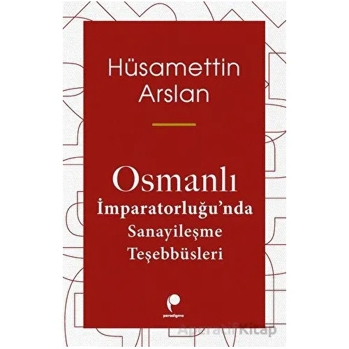Osmanlı İmparatorluğunda Sanayileşme Teşebbüsleri - Hüsamettin Arslan - Paradigma Yayıncılık