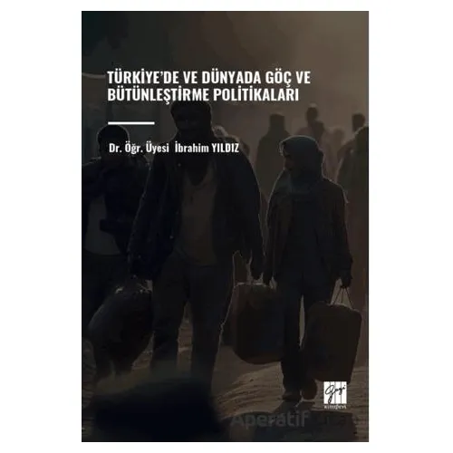 Türkiye’de ve Dünyada Göç ve Bütünleştirme Politikaları - İbrahim Yıldız - Gazi Kitabevi