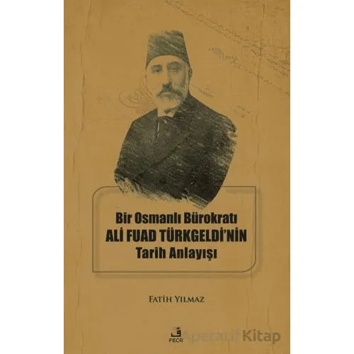 Bir Osmanlı Bürokratı Ali Fuad Türkgeldi’nin Tarih Anlayışı - Fatih Yılmaz - Fecr Yayınları