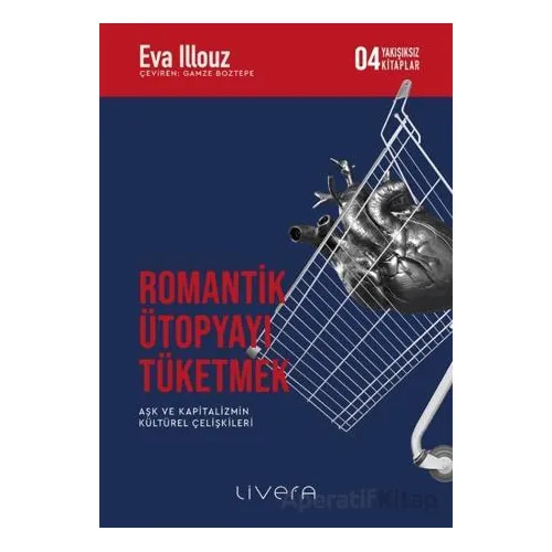 Romantik Ütopyayı Tüketmek - Aşk ve Kapitalizmin Kültürel Çelişkileri - Eva Illouz - Livera Yayınevi
