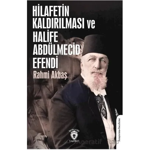 Hilafetin Kaldırılması ve Halife Abdülmecid Efendi - Rahmi Akbaş - Dorlion Yayınları