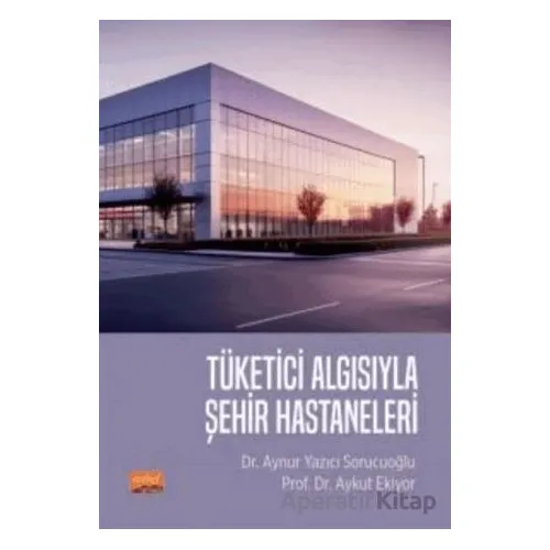 Tüketici Algısıyla Şehir Hastaneleri - Aykut Ekiyor - Nobel Bilimsel Eserler