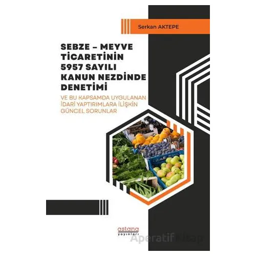 Sebze-Meyve Ticaretinin 5957 Sayılı Kanun Nezdinde Denetimi - Serkan Aktepe - Astana Yayınları