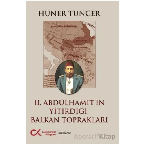 II. Abdülhamit’in Yitirdiği Balkan Toprakları - Hüner Tuncer - Cumhuriyet Kitapları